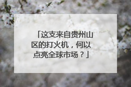 这支来自贵州山区的打火机，何以点亮全球市场？