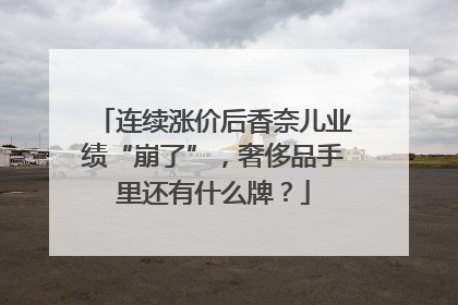 连续涨价后香奈儿业绩“崩了”，奢侈品手里还有什么牌？