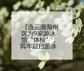 连云港海州区为9家游泳馆“体检”，筑牢夏日游泳健康防线