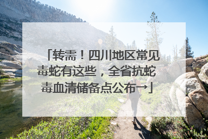 转需！四川地区常见毒蛇有这些，全省抗蛇毒血清储备点公布→