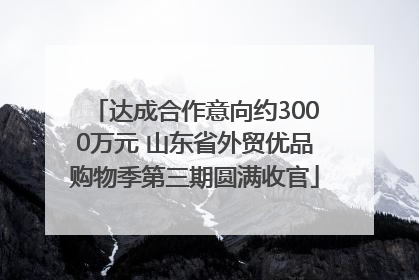 达成合作意向约3000万元 山东省外贸优品购物季第三期圆满收官