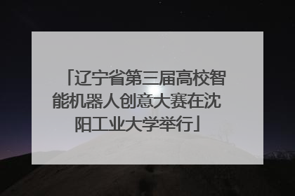 辽宁省第三届高校智能机器人创意大赛在沈阳工业大学举行