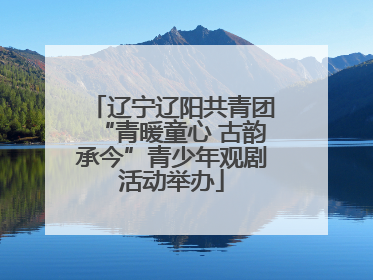 辽宁辽阳共青团“青暖童心 古韵承今”青少年观剧活动举办