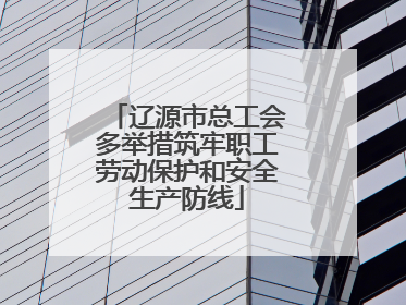 辽源市总工会多举措筑牢职工劳动保护和安全生产防线