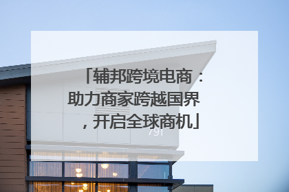 辅邦跨境电商：助力商家跨越国界，开启全球商机