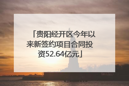 贵阳经开区今年以来新签约项目合同投资52.64亿元