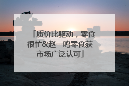 质价比驱动，零食很忙&赵一鸣零食获市场广泛认可