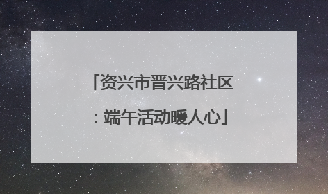资兴市晋兴路社区：端午活动暖人心