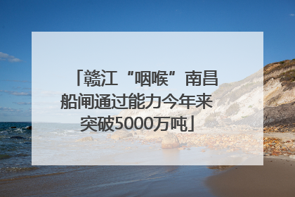 赣江“咽喉”南昌船闸通过能力今年来突破5000万吨