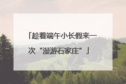 趁着端午小长假来一次“漫游石家庄”