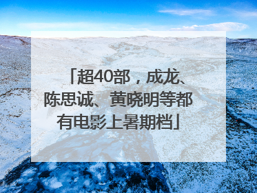 超40部，成龙、陈思诚、黄晓明等都有电影上暑期档
