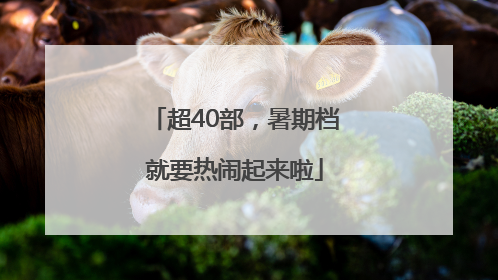 超40部，暑期档就要热闹起来啦