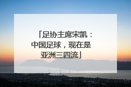 足协主席宋凯：中国足球，现在是亚洲三四流