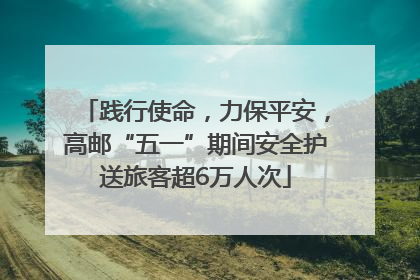 践行使命，力保平安，高邮“五一”期间安全护送旅客超6万人次
