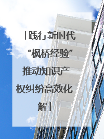 践行新时代“枫桥经验” 推动知识产权纠纷高效化解
