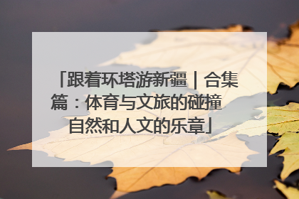 跟着环塔游新疆｜合集篇：体育与文旅的碰撞 自然和人文的乐章