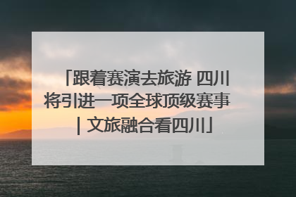 跟着赛演去旅游 四川将引进一项全球顶级赛事｜文旅融合看四川