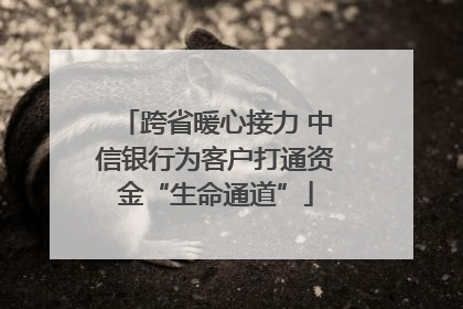 跨省暖心接力 中信银行为客户打通资金“生命通道”