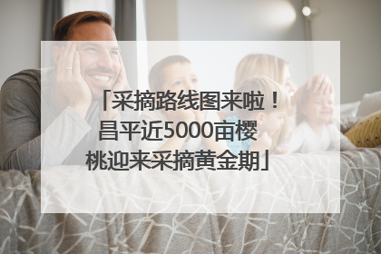 采摘路线图来啦！昌平近5000亩樱桃迎来采摘黄金期