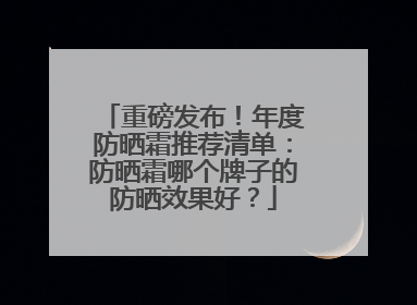 重磅发布！年度防晒霜推荐清单：防晒霜哪个牌子的防晒效果好？