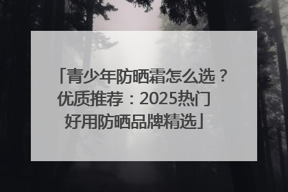 青少年防晒霜怎么选？优质推荐：2025热门好用防晒品牌精选