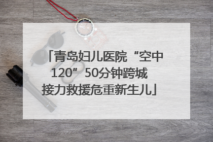 青岛妇儿医院“空中120”50分钟跨城接力救援危重新生儿