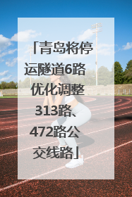 青岛将停运隧道6路 优化调整313路、472路公交线路