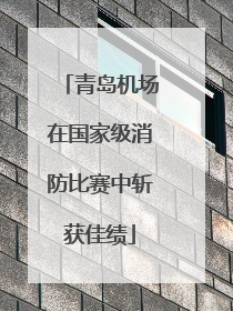 青岛机场在国家级消防比赛中斩获佳绩