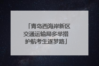 青岛西海岸新区交通运输局多举措护航考生逐梦路