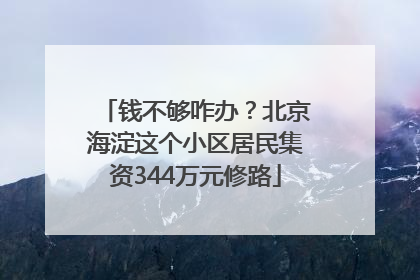 钱不够咋办？北京海淀这个小区居民集资344万元修路