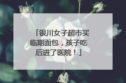 银川女子超市买临期面包，孩子吃后进了医院！