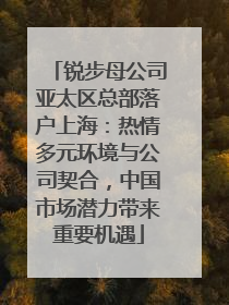 锐步母公司亚太区总部落户上海：热情多元环境与公司契合，中国市场潜力带来重要机遇