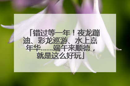 错过等一年！夜龙蹦迪、彩龙巡游、水上嘉年华……端午来顺德，就是这么好玩