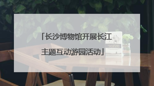 长沙博物馆开展长江主题互动游园活动