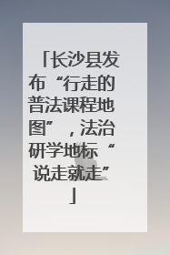 长沙县发布“行走的普法课程地图”，法治研学地标“说走就走”