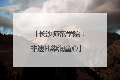 长沙师范学院：非遗扎染润童心