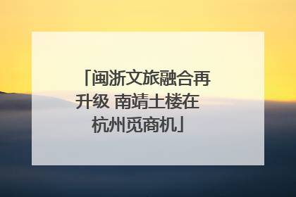 闽浙文旅融合再升级 南靖土楼在杭州觅商机