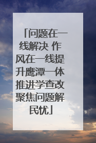 问题在一线解决 作风在一线提升鹰潭一体推进学查改聚焦问题解民忧