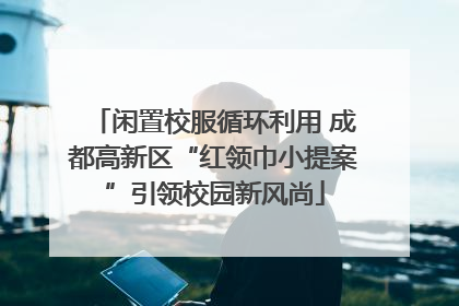 闲置校服循环利用 成都高新区“红领巾小提案”引领校园新风尚