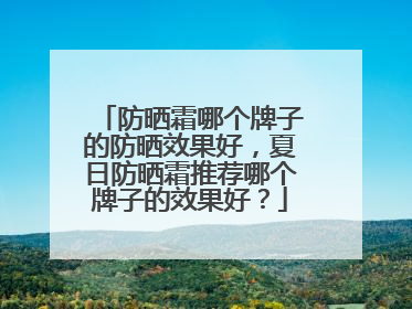 防晒霜哪个牌子的防晒效果好，夏日防晒霜推荐哪个牌子的效果好？