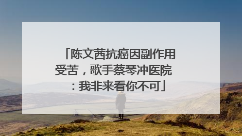 陈文茜抗癌因副作用受苦，歌手蔡琴冲医院：我非来看你不可