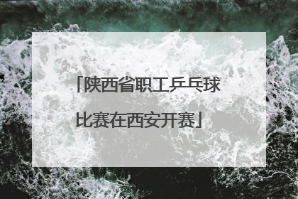 陕西省职工乒乓球比赛在西安开赛