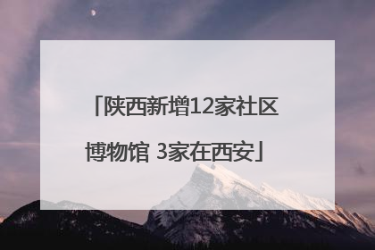 陕西新增12家社区博物馆 3家在西安