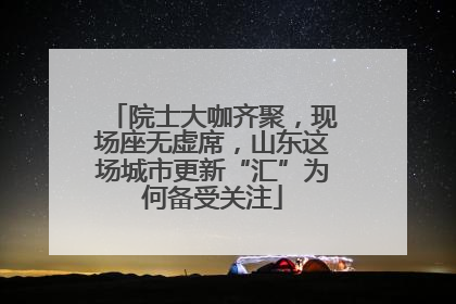 院士大咖齐聚，现场座无虚席，山东这场城市更新“汇”为何备受关注
