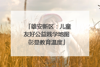 雄安新区：儿童友好公益践学地图彰显教育温度