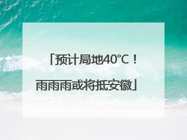 预计局地40℃！雨雨雨或将抵安徽
