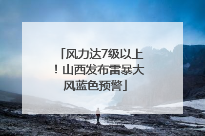 风力达7级以上！山西发布雷暴大风蓝色预警