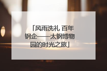 风雨洗礼 百年钢企——太钢博物园的时光之旅