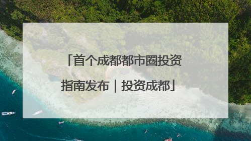 首个成都都市圈投资指南发布｜投资成都