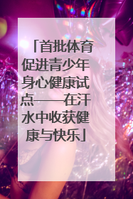 首批体育促进青少年身心健康试点——在汗水中收获健康与快乐
